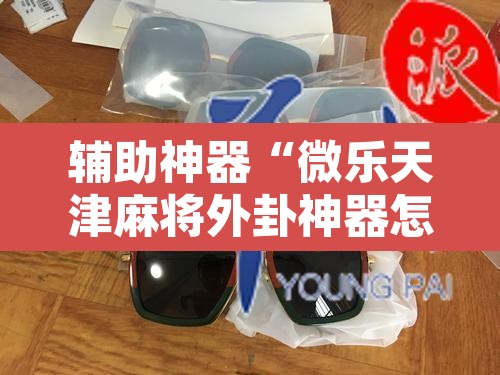 辅助神器“微乐天津麻将外卦神器怎么样”其实确实有挂