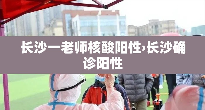 长沙一老师核酸阳性›长沙确诊阳性