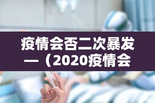疫情会否二次暴发—（2020疫情会二次爆发吗）