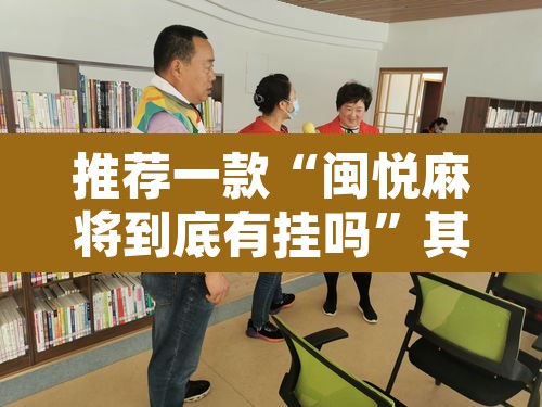 推荐一款“闽悦麻将到底有挂吗	”其实确实有挂