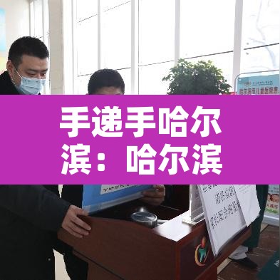手递手哈尔滨：哈尔滨手递手客服电话