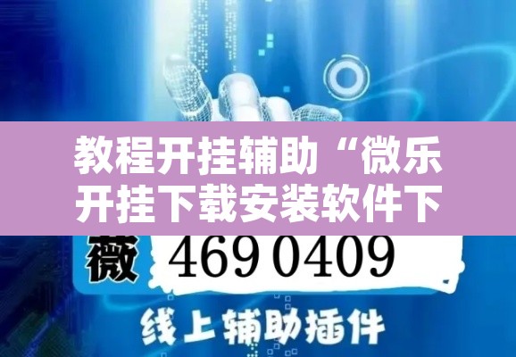教程开挂辅助“微乐开挂下载安装软件下载”附辅助神器开挂脚本详细步骤