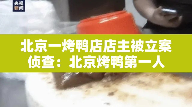 北京一烤鸭店店主被立案侦查：北京烤鸭第一人