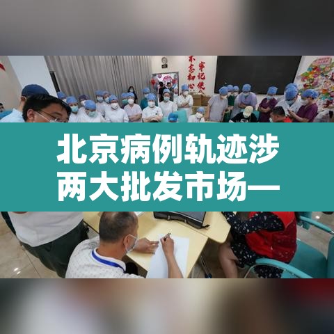 北京病例轨迹涉两大批发市场—（北京批发市场发现疫情）