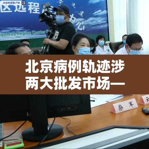 北京病例轨迹涉两大批发市场—（北京批发市场发现疫情）