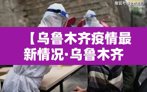 【乌鲁木齐疫情最新情况·乌鲁木齐疫情今天最新消息】