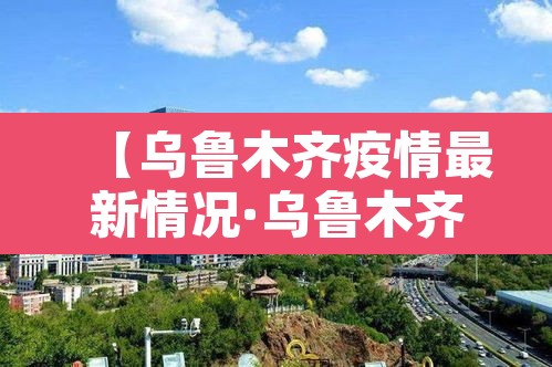 【乌鲁木齐疫情最新情况·乌鲁木齐疫情今天最新消息】