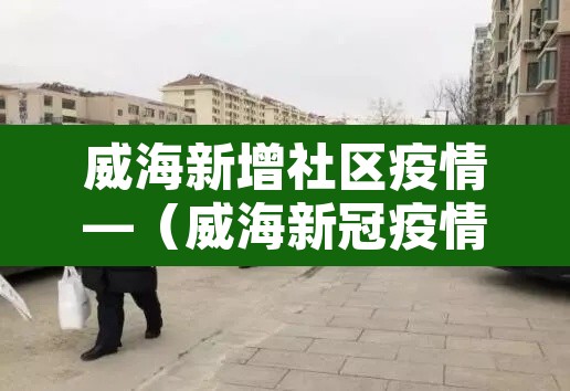 威海新增社区疫情—（威海新冠疫情小区2021）