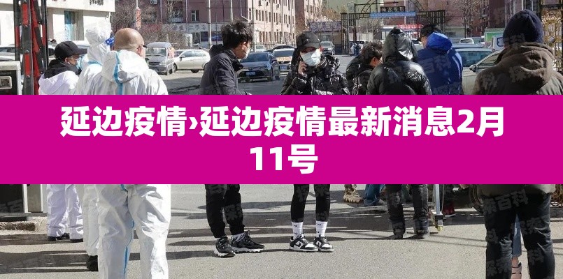 延边疫情›延边疫情最新消息2月11号