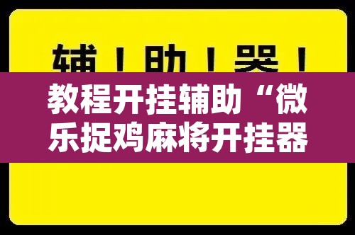 教程开挂辅助“微乐捉鸡麻将开挂器下载安装”开挂辅助脚本+详细开挂安装教程