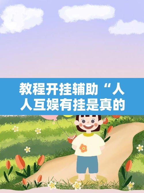 教程开挂辅助“人人互娱有挂是真的吗”其实确实有挂