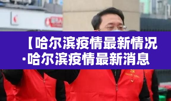 【哈尔滨疫情最新情况·哈尔滨疫情最新消息行程】