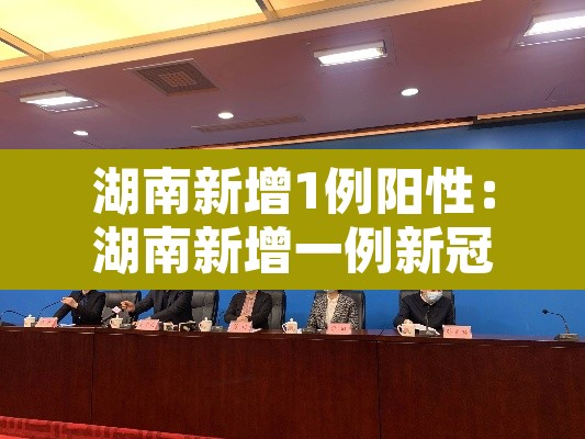 湖南新增1例阳性：湖南新增一例新冠病毒