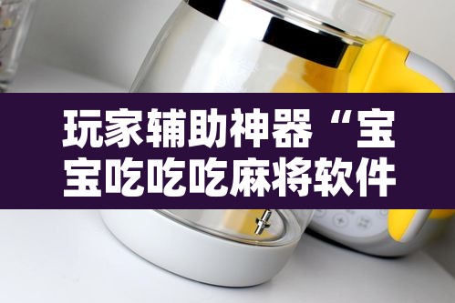 玩家辅助神器“宝宝吃吃吃麻将软件有没有挂”附辅助神器开挂脚本详细步骤