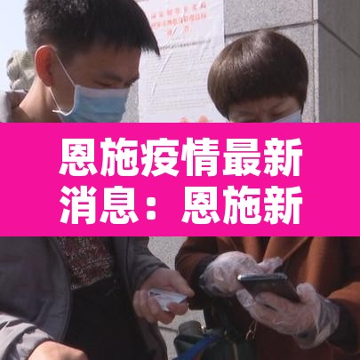 恩施疫情最新消息：恩施新冠状病毒疫情最新消息