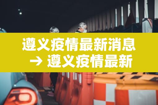 遵义疫情最新消息 → 遵义疫情最新动态