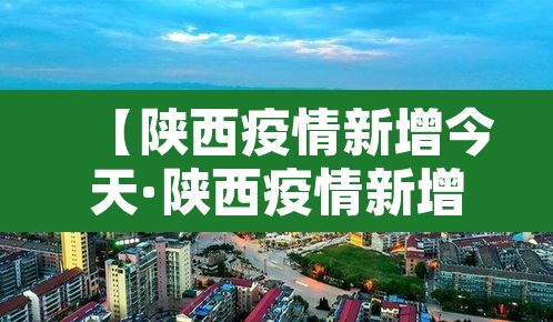 【陕西疫情新增今天·陕西疫情新增通报】