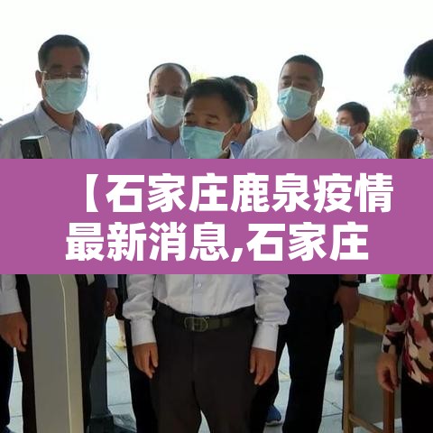 【石家庄鹿泉疫情最新消息,石家庄鹿泉新冠疫情】