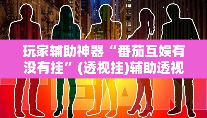 玩家辅助神器“番茄互娱有没有挂”(透视挂)辅助透视教程