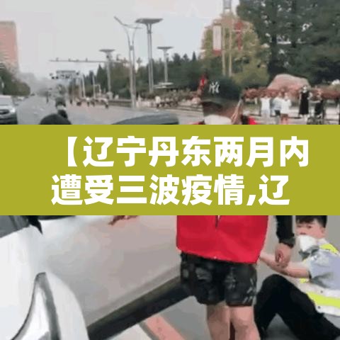 【辽宁丹东两月内遭受三波疫情,辽宁丹东新增肺炎疫情】