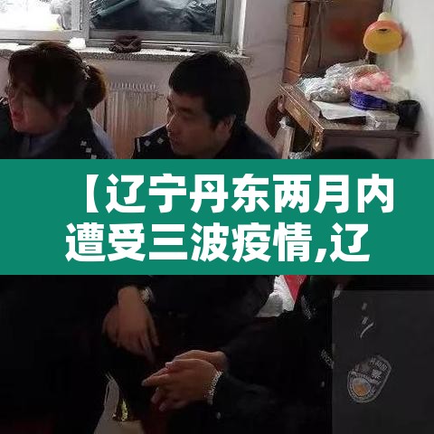【辽宁丹东两月内遭受三波疫情,辽宁丹东新增肺炎疫情】