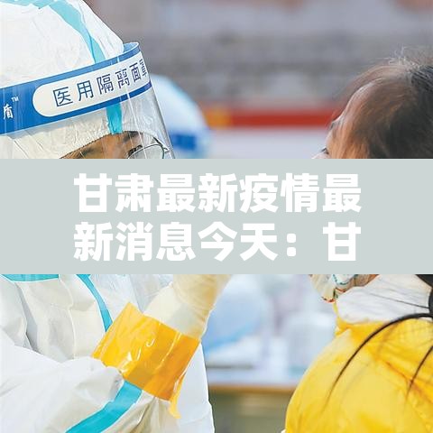 甘肃最新疫情最新消息今天：甘肃最新疫情最新消息今天封城了