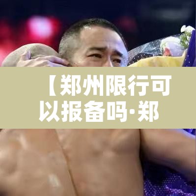 【郑州限行可以报备吗·郑州限行可以申请免限行吗】 【郑州限行可以报备吗·郑州限行可以申请免限行吗】
