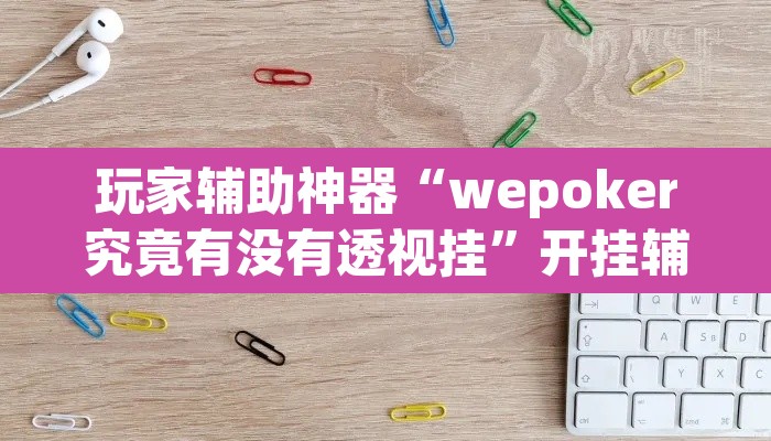 玩家辅助神器“wepoker究竟有没有透视挂”开挂辅助脚本+详细开挂安装教程