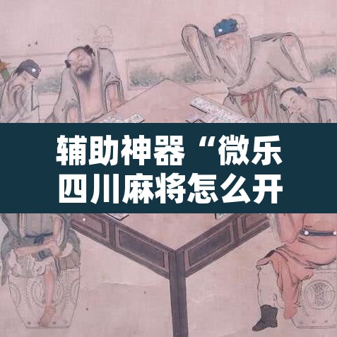 辅助神器“微乐四川麻将怎么开免费的挂	”开挂辅助脚本+详细开挂安装教程