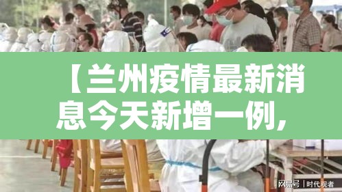 【兰州疫情最新消息今天新增一例,兰州疫情最新消息今天新增一例病例】
