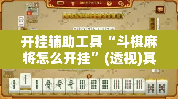 开挂辅助工具“斗棋麻将怎么开挂”(透视)其实确实有挂