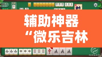 辅助神器“微乐吉林麻将免费开挂神器”其实确实有挂