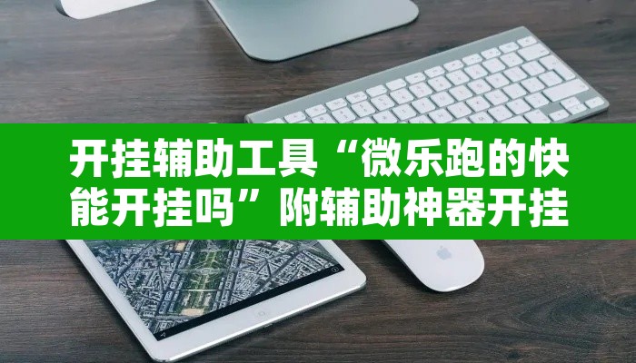 开挂辅助工具“微乐跑的快能开挂吗”附辅助神器开挂脚本详细步骤