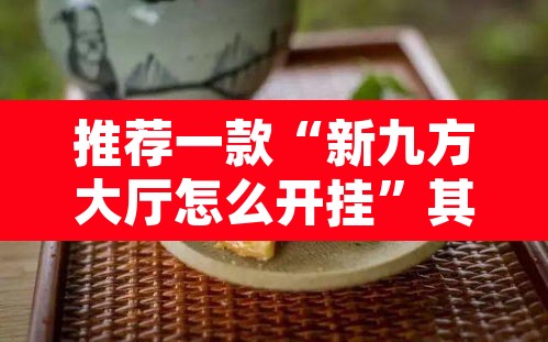 推荐一款“新九方大厅怎么开挂”其实确实有挂
