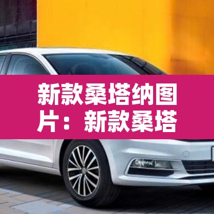 新款桑塔纳图片:新款桑塔纳2025款多少钱 新款桑塔纳图片:新款桑塔纳2025款多少钱