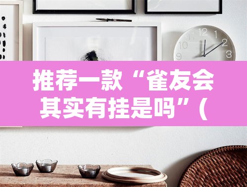 推荐一款“雀友会其实有挂是吗	”(透视)其实确实有挂