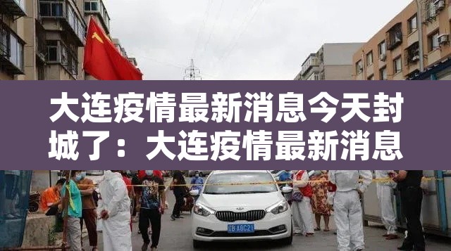 大连疫情最新消息今天封城了：大连疫情最新消息封城5