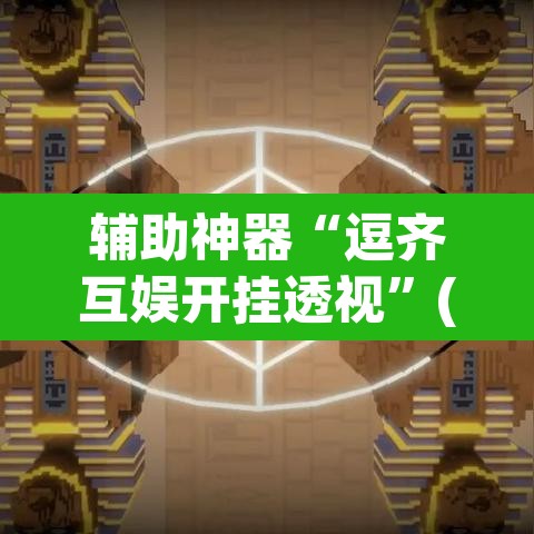 辅助神器“逗齐互娱开挂透视”(透视挂)辅助透视教程