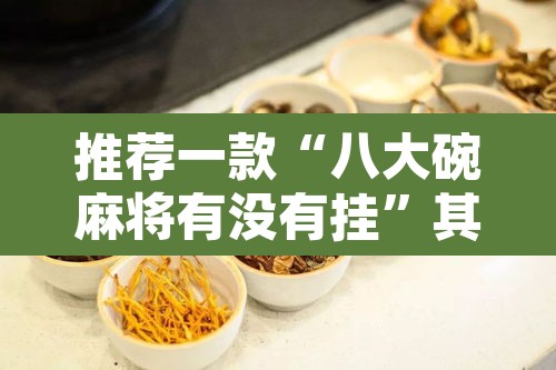 推荐一款“八大碗麻将有没有挂”其实确实有挂