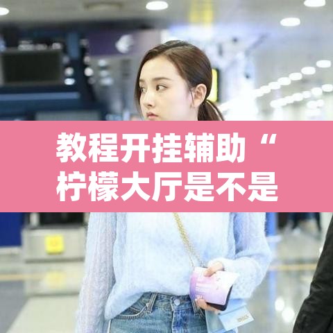 教程开挂辅助“柠檬大厅是不是有挂”(透视挂)辅助透视教程