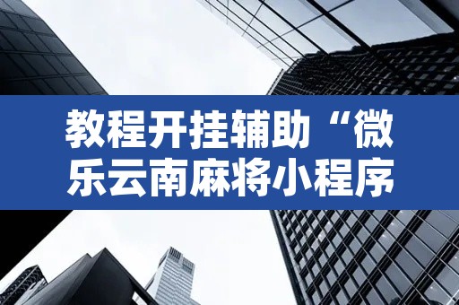 教程开挂辅助“微乐云南麻将小程序开挂免费软件	”其实确实有挂
