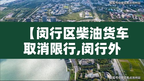 【闵行区柴油货车取消限行,闵行外地货车禁区】 【闵行区柴油货车取消限行,闵行外地货车禁区】