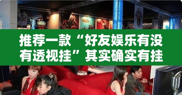 推荐一款“好友娱乐有没有透视挂”其实确实有挂