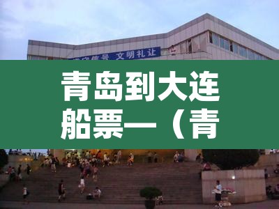 青岛到大连船票—（青岛到大连船票怎么买划算）