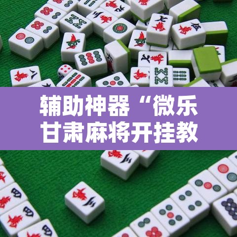辅助神器“微乐甘肃麻将开挂教程”附辅助神器开挂脚本详细步骤