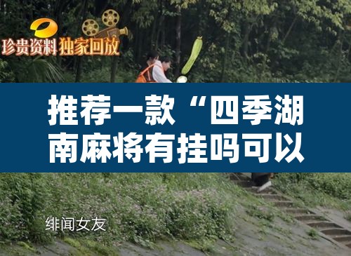 推荐一款“四季湖南麻将有挂吗可以开挂吗”其实确实有挂
