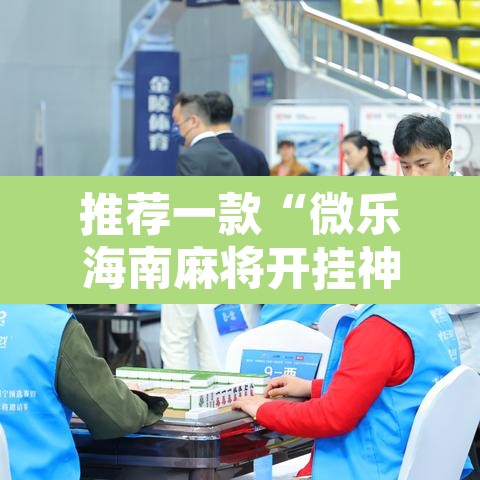 推荐一款“微乐海南麻将开挂神器	”附辅助神器开挂脚本详细步骤