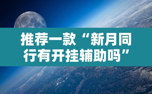推荐一款“新月同行有开挂辅助吗”其实确实有挂