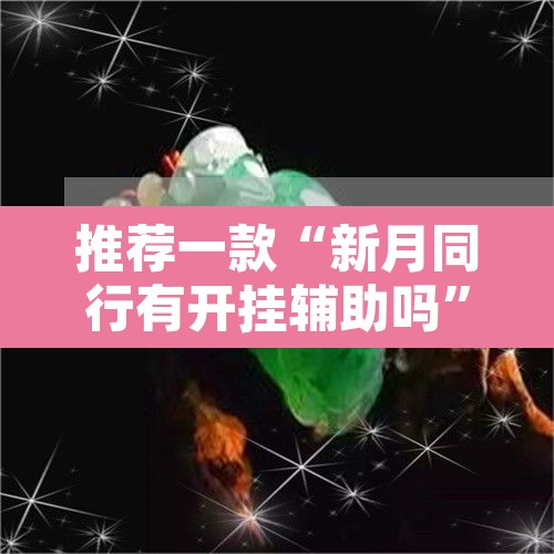推荐一款“新月同行有开挂辅助吗”其实确实有挂