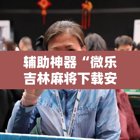 辅助神器“微乐吉林麻将下载安装到手机”(透视)其实确实有挂
